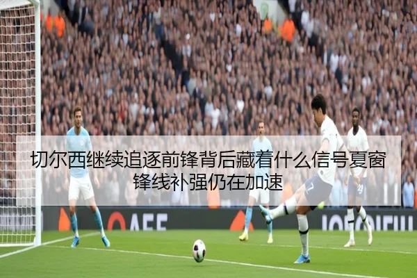 切尔西继续追逐前锋背后藏着什么信号夏窗锋线补强仍在加速